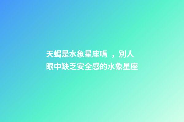 天蝎是水象星座嗎，別人眼中缺乏安全感的水象星座-第1張-觀點-玄機派